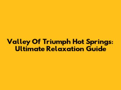 Valley Of Triumph Hot Springs: Ultimate Relaxation Guide