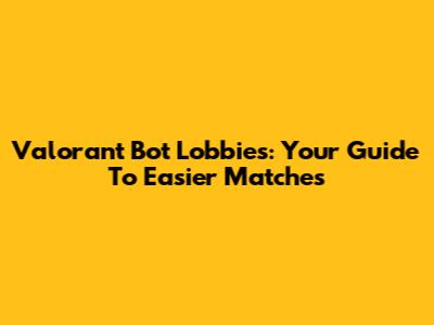 Valorant Bot Lobbies: Your Guide To Easier Matches