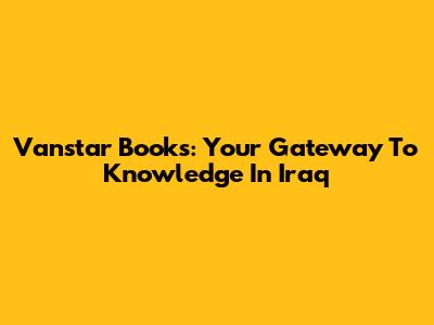 Vanstar Books: Your Gateway To Knowledge In Iraq