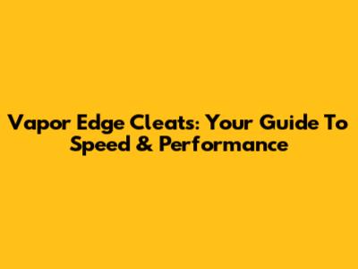 Vapor Edge Cleats: Your Guide To Speed & Performance