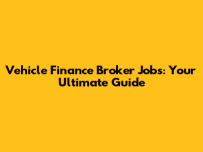 Vehicle Finance Broker Jobs: Your Ultimate Guide