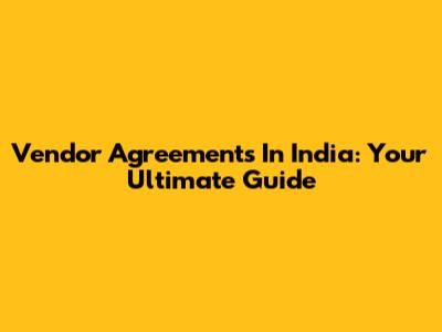 Vendor Agreements In India: Your Ultimate Guide
