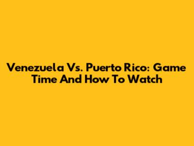 Venezuela Vs. Puerto Rico: Game Time And How To Watch