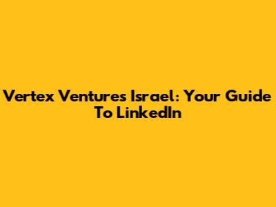 Vertex Ventures Israel: Your Guide To LinkedIn
