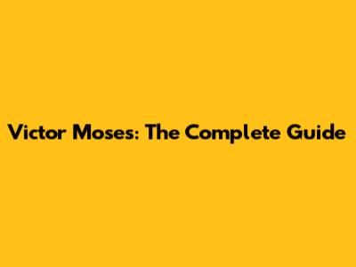 Victor Moses: The Complete Guide