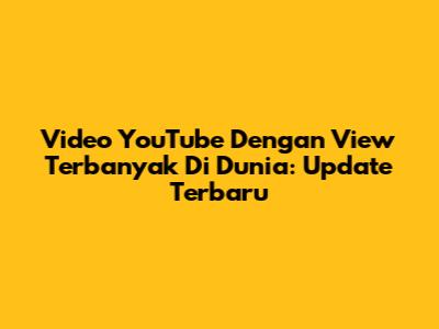 Video YouTube Dengan View Terbanyak Di Dunia: Update Terbaru