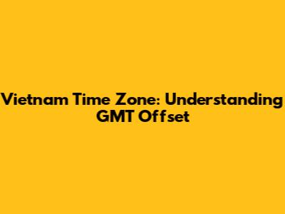 Vietnam Time Zone: Understanding GMT Offset
