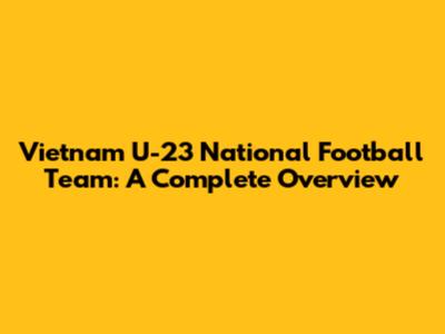 Vietnam U-23 National Football Team: A Complete Overview
