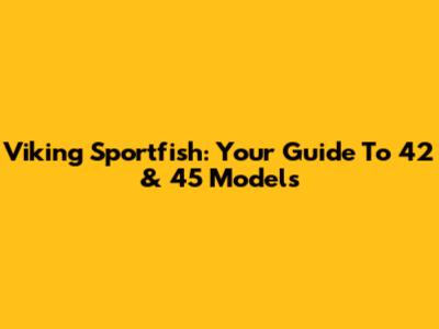 Viking Sportfish: Your Guide To 42' & 45' Models