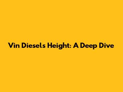 Vin Diesel's Height: A Deep Dive