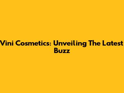 Vini Cosmetics: Unveiling The Latest Buzz