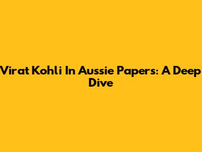Virat Kohli In Aussie Papers: A Deep Dive