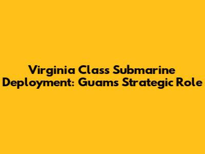 Virginia Class Submarine Deployment: Guam's Strategic Role