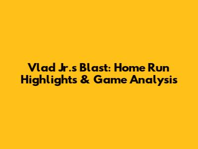Vlad Jr.'s Blast: Home Run Highlights & Game Analysis