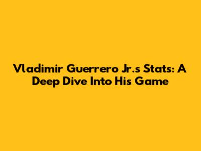 Vladimir Guerrero Jr.'s Stats: A Deep Dive Into His Game