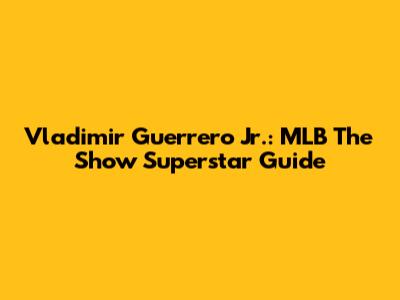 Vladimir Guerrero Jr.: MLB The Show Superstar Guide