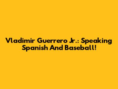 Vladimir Guerrero Jr.: Speaking Spanish And Baseball!