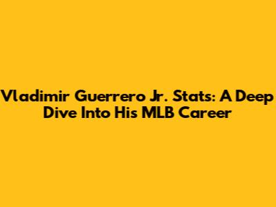 Vladimir Guerrero Jr. Stats: A Deep Dive Into His MLB Career