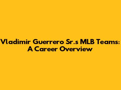 Vladimir Guerrero Sr.'s MLB Teams: A Career Overview