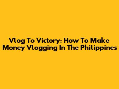 Vlog To Victory: How To Make Money Vlogging In The Philippines
