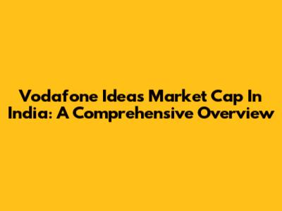 Vodafone Idea's Market Cap In India: A Comprehensive Overview