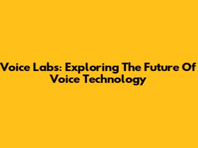 Voice Labs: Exploring The Future Of Voice Technology
