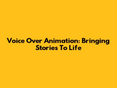 Voice Over Animation: Bringing Stories To Life