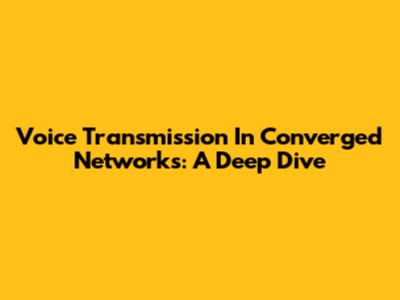 Voice Transmission In Converged Networks: A Deep Dive
