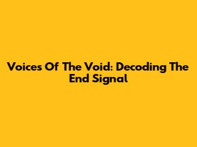 Voices Of The Void: Decoding The End Signal