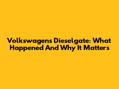 Volkswagen's Dieselgate: What Happened And Why It Matters