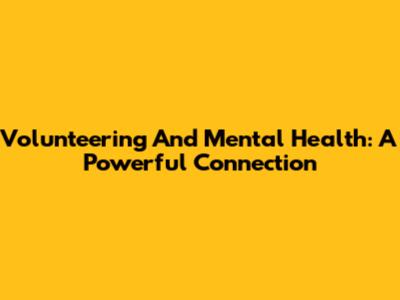Volunteering And Mental Health: A Powerful Connection
