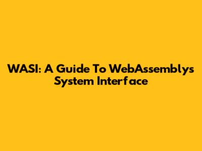 WASI: A Guide To WebAssembly's System Interface