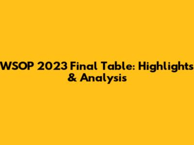 WSOP 2023 Final Table: Highlights & Analysis