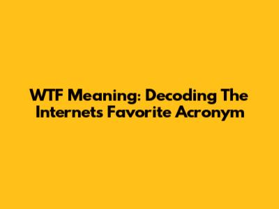 WTF Meaning: Decoding The Internet's Favorite Acronym