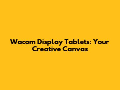 Wacom Display Tablets: Your Creative Canvas