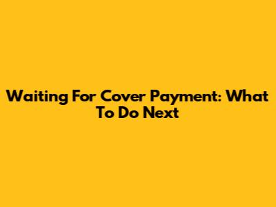 Waiting For Cover Payment: What To Do Next