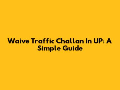 Waive Traffic Challan In UP: A Simple Guide