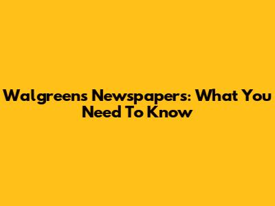 Walgreens Newspapers: What You Need To Know
