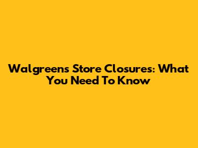 Walgreens Store Closures: What You Need To Know