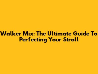 Walker Mix: The Ultimate Guide To Perfecting Your Stroll