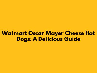 Walmart Oscar Mayer Cheese Hot Dogs: A Delicious Guide