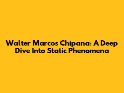 Walter Marcos Chipana: A Deep Dive Into Static Phenomena