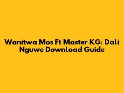 Wanitwa Mos Ft Master KG: Dali Nguwe Download Guide