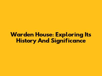 Warden House: Exploring Its History And Significance