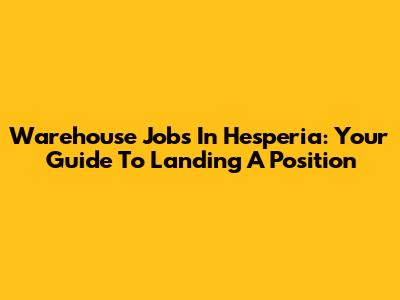 Warehouse Jobs In Hesperia: Your Guide To Landing A Position