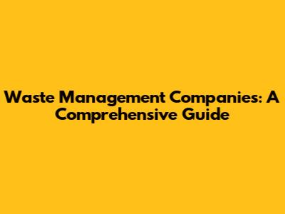 Waste Management Companies: A Comprehensive Guide