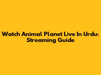 Watch Animal Planet Live In Urdu: Streaming Guide