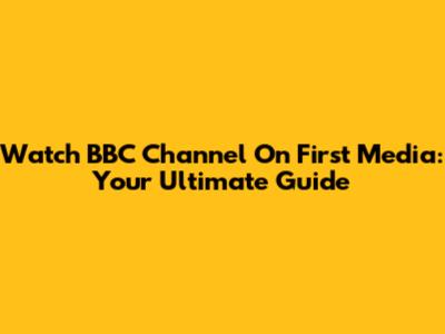 Watch BBC Channel On First Media: Your Ultimate Guide