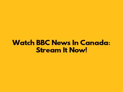 Watch BBC News In Canada: Stream It Now!
