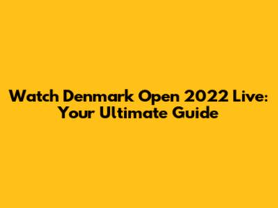 Watch Denmark Open 2022 Live: Your Ultimate Guide